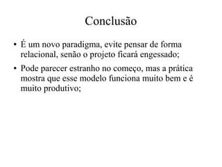 Conclusão
●

●

É um novo paradigma, evite pensar de forma
relacional, senão o projeto ficará engessado;
Pode parecer estranho no começo, mas a prática
mostra que esse modelo funciona muito bem e é
muito produtivo;

 