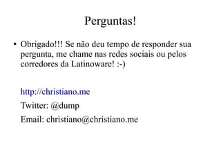 Perguntas!
●

Obrigado!!! Se não deu tempo de responder sua
pergunta, me chame nas redes sociais ou pelos
corredores da Latinoware! :-)
http://christiano.me
Twitter: @dump
Email: christiano@christiano.me

 