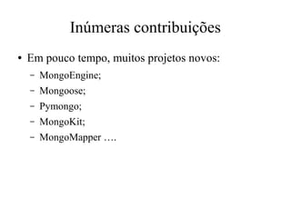 Inúmeras contribuições
●

Em pouco tempo, muitos projetos novos:
–

MongoEngine;

–

Mongoose;

–

Pymongo;

–

MongoKit;

–

MongoMapper ….

 