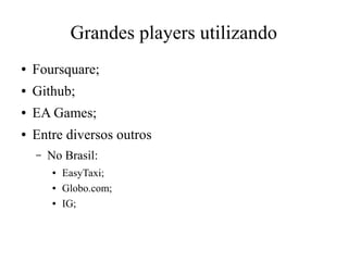 Grandes players utilizando
●

Foursquare;

●

Github;

●

EA Games;

●

Entre diversos outros
–

No Brasil:
●
●
●

EasyTaxi;
Globo.com;
IG;

 