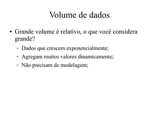 Volume de dados
●

Grande volume é relativo, o que você considera
grande?
–

Dados que crescem exponencialmente;

–

Agregam muitos valores dinamicamente;

–

Não precisam de modelagem;

 
