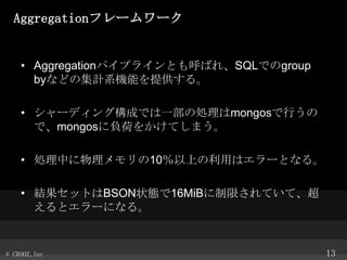 Aggregationե``

? Aggregationѥץ饤ȤФ졢SQLǤgroup
byʤɤμӋϵCܤṩ롣
? `ǥ󥰘ɤǤһ΄ImongosФ
ǡmongosؓɤ򤫤Ƥޤ
? IФ10Ϥäϥ`Ȥʤ롣

? YåȤBSON״B16MiBޤƤơ
ȥ`ˤʤ롣

? CROOZ,Inc

13

 