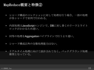 MapReduceҪ؏բ
? `ɘɤΥ쥯ˌƄIФϡһ΄I
`ɤǁKФФ롣
? ڲIJavaScript󥸥ǡDBˌयΥ`ɤȥ饤
å뤿W
? ͬȤ΄IAggregationѥץ饤ФW
? `ɘηɢIϤʤ
? ꥢ륿I򤱤OӋƤʤХå饦ɄI
ƊXȤʤäƤ롣

? CROOZ,Inc

15

 