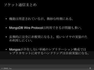 åͨŤޤȤ

? Cܤ⤵Ƥ뤬΢ʕrڤˤ롣
? MongoDB Wire ProtocoläǤ뤬}त
? LڵĤȫ˷ƊXˤʤϡͤ쥤ΌgװΤ
äˤ
? MongosڤʤgΥץꥱ`󘋳ɤǤ
ץꥫåȤˌϥɥ󥰤ǰgװˤʤ롣

? CROOZ,Inc

6

 