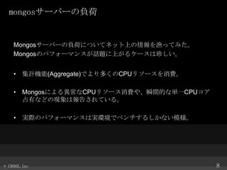 mongos`Щ`ؓ

Mongos`Щ`ؓɤˤĤƥͥåϤOäƤߤ
MongosΥѥե`ޥ󥹤Ԓ}Ϥ륱`䤷
? ӋC(Aggregate)ǤयCPU꥽`M
? Mongosˤ뮐CPU꥽`M䡢˲gĤʅgһCPU
ռФʤɤάFψ椵Ƥ롣
? gHΥѥե`ޥ󥹤όghǥ٥뤷ʤģ

? CROOZ,Inc

8

 