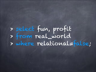 > select fun, profit
> from real_world
> where relational=false;

 