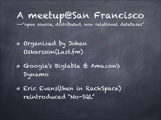 A meetup@San Francisco
——"open source, distributed, non relational databases”

Organized by Johan
Oskarsson(Last.fm)
Google's Bigtable & Amazon's
Dynamo
Eric Evans(then in RackSpace)
reintroduced “No-SQL”

 