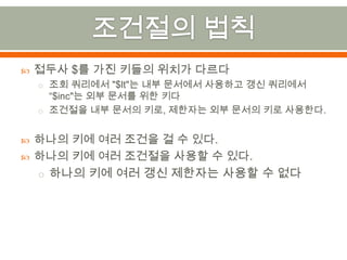 조건절의 법칙접두사 $를 가진 키들의 위치가 다르다조회 쿼리에서 "$lt"는 내부 문서에서 사용하고 갱신 쿼리에서 “$inc"는 외부 문서를 위한 키다조건절을 내부 문서의 키로,제한자는 외부 문서의 키로 사용한다.하나의 키에 여러 조건을 걸 수 있다.하나의 키에 여러 조건절을 사용할 수 있다.하나의 키에 여러 갱신 제한자는사용할 수 없다