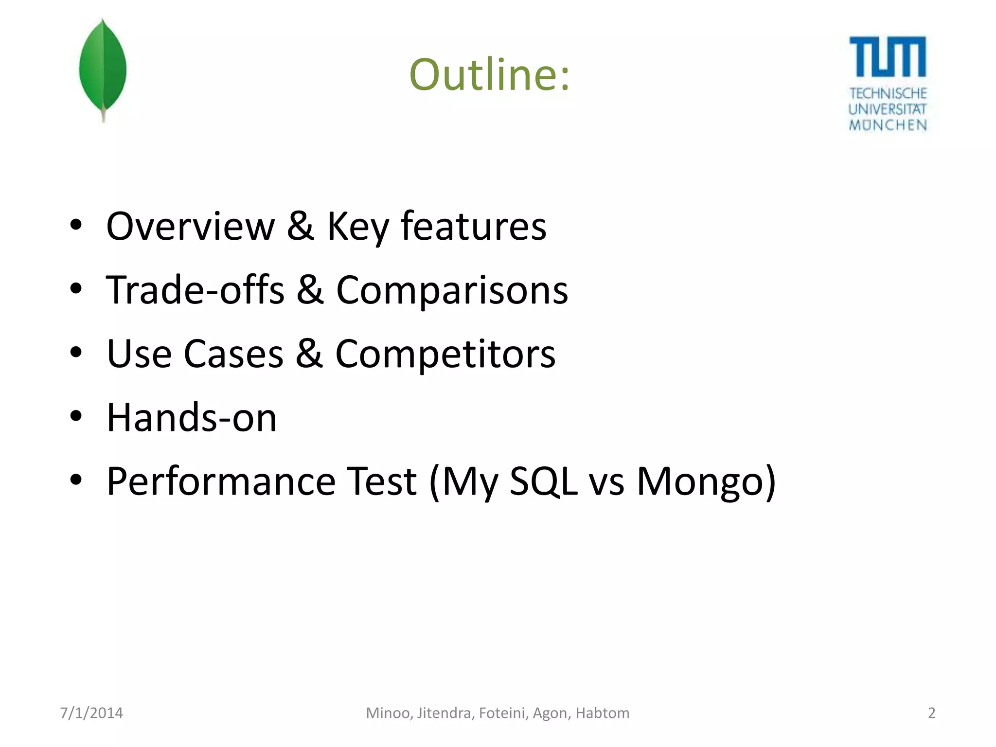Outline:
•
•
•
•
•

Overview & Key features
Trade-offs & Comparisons
Use Cases & Competitors
Hands-on
Performance Test (My SQL vs Mongo)

7/1/2014

Minoo, Jitendra, Foteini, Agon, Habtom

2

 