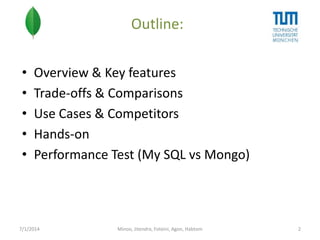 Outline:
•
•
•
•
•

Overview & Key features
Trade-offs & Comparisons
Use Cases & Competitors
Hands-on
Performance Test (My SQL vs Mongo)

7/1/2014

Minoo, Jitendra, Foteini, Agon, Habtom

2

 