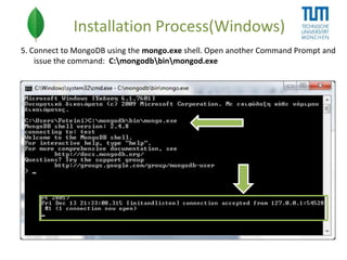 Installation Process(Windows)
5. Connect to MongoDB using the mongo.exe shell. Open another Command Prompt and
issue the command: C:mongodbbinmongod.exe

 