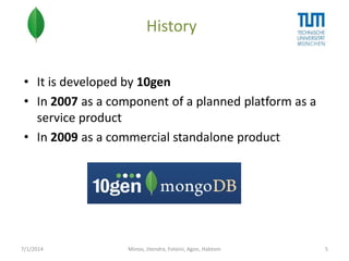 History
• It is developed by 10gen
• In 2007 as a component of a planned platform as a
service product
• In 2009 as a commercial standalone product

7/1/2014

Minoo, Jitendra, Foteini, Agon, Habtom

5

 
