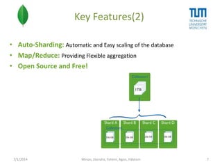 Key Features(2)
• Auto-Sharding: Automatic and Easy scaling of the database
• Map/Reduce: Providing Flexible aggregation
• Open Source and Free!

7/1/2014

Minoo, Jitendra, Foteini, Agon, Habtom

7

 