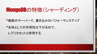 MongoDBの特徴（シャーディング）
•複数のサーバーで、書き込みのパフォーマンスアップ
•全体としての可用性は下がるので、
レプリカセットと併用する

 
