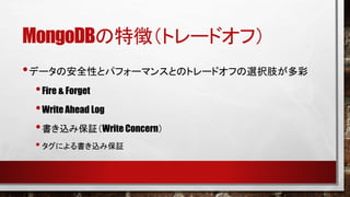 MongoDBの特徴（トレードオフ）
• データの安全性とパフォーマンスとのトレードオフの選択肢が多彩
• Fire & Forget
• Write Ahead Log
• 書き込み保証（Write Concern）
• タグによる書き込み保証

 