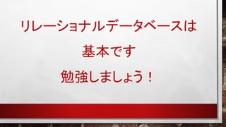 リレーショナルデータベースは
基本です
勉強しましょう！

 