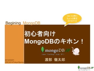 Begining MongoDB
初心者向け
MongoDBのキホン！
渡部 徹太郎2014/03/01
OSC2014Tokyo/Spring
Ver 3.0用に
ちょっと修正
2015/7/15
 