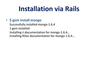 Installation via Rails
• $ gem install mongo
Successfully installed mongo-1.6.4
1 gem installed
Installing ri documentation for mongo-1.6.4...
Installing RDoc documentation for mongo-1.6.4...
 