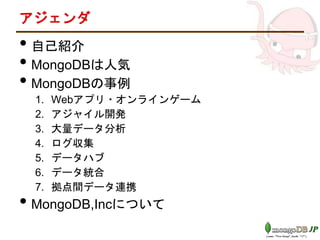 アジェンダ
• 自己紹介
• MongoDBは人気
• MongoDBの事例
1. Webアプリ・オンラインゲーム
2. アジャイル開発
3. 大量データ分析
4. ログ収集
5. データハブ
6. データ統合
7. 拠点間データ連携
• MongoDB,Incについて
 