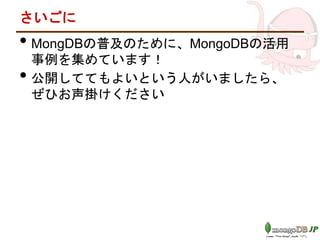 さいごに
• MongDBの普及のために、MongoDBの活用
事例を集めています！
• 公開しててもよいという人がいましたら、
ぜひお声掛けください
 