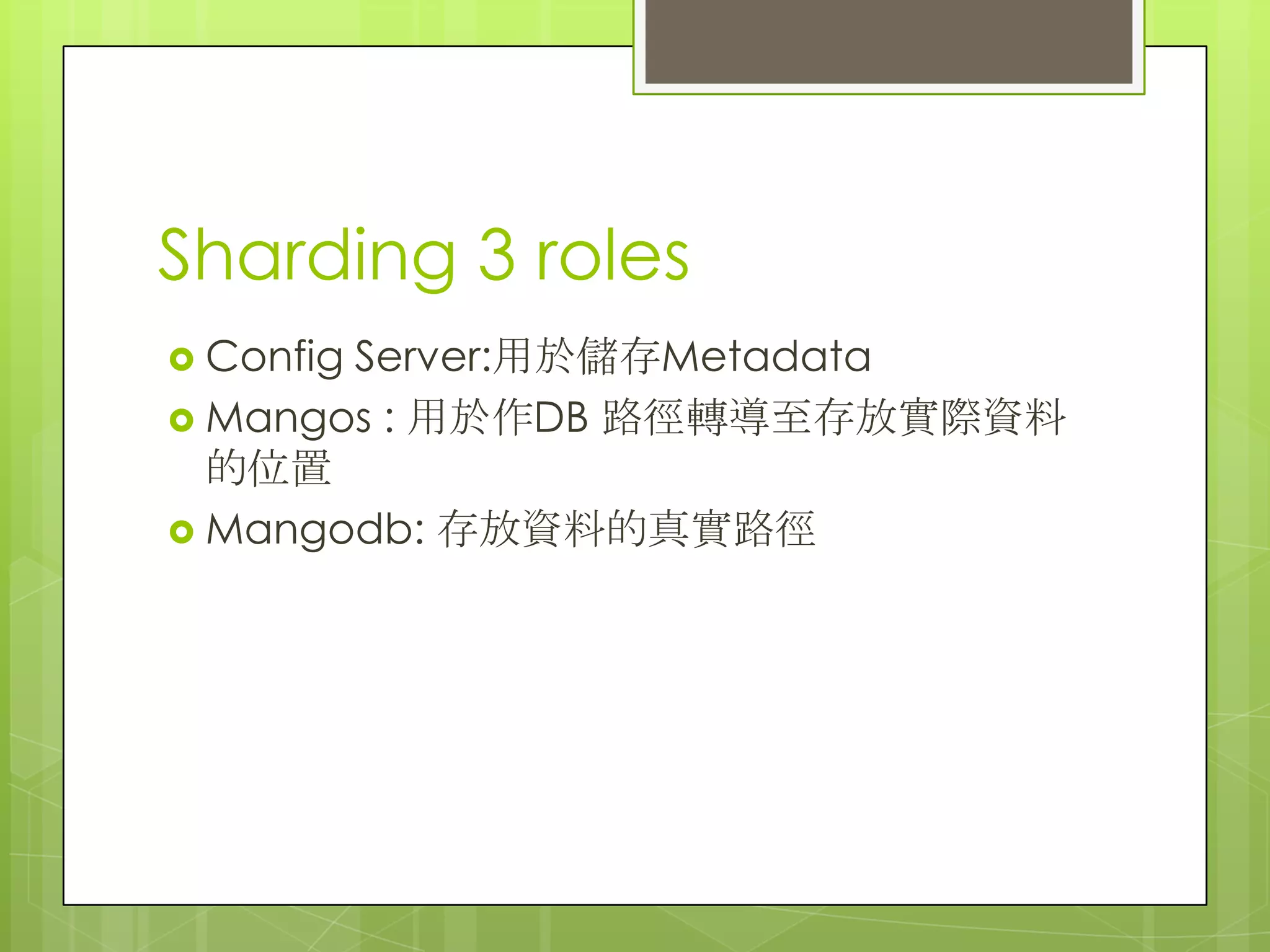 Sharding 3 roles
 Config Server:用於儲存Metadata
 Mangos : 用於作DB 路徑轉導至存放實際資料
的位置
 Mangodb: 存放資料的真實路徑
 