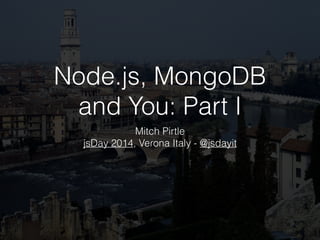 Node.js, MongoDB
and You: Part I
Mitch Pirtle
jsDay 2014, Verona Italy - @jsdayit
 
