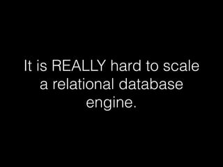 It is REALLY hard to scale
a relational database
engine.
 