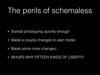 The perils of schemaless
• Started prototyping quickly enough
• Made a couple changes to user model
• Made some more changes…
• WHUPS WHY FIFTEEN KINDS OF USER?!?!
 