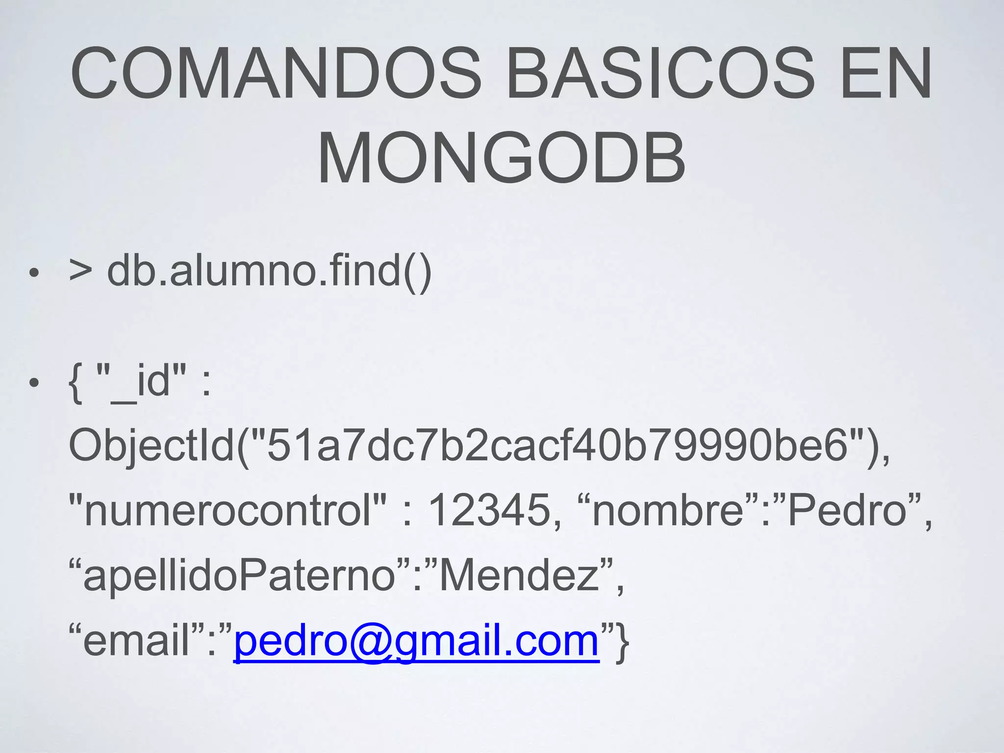 COMANDOS BASICOS EN
MONGODB
• > db.alumno.find()
• { "_id" :
ObjectId("51a7dc7b2cacf40b79990be6"),
"numerocontrol" : 12345, “nombre”:”Pedro”,
“apellidoPaterno”:”Mendez”,
“email”:”pedro@gmail.com”}
 
