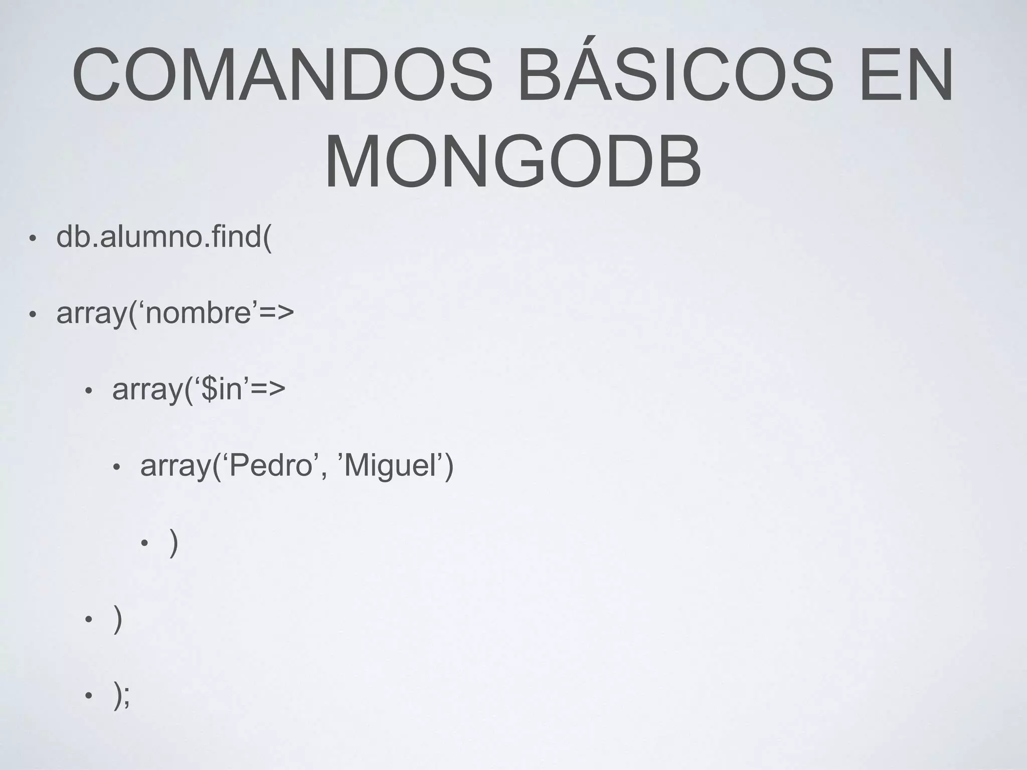 COMANDOS BÁSICOS EN
MONGODB
• db.alumno.find(
• array(‘nombre’=>
• array(‘$in’=>
• array(‘Pedro’, ’Miguel’)
• )
• )
• );
 