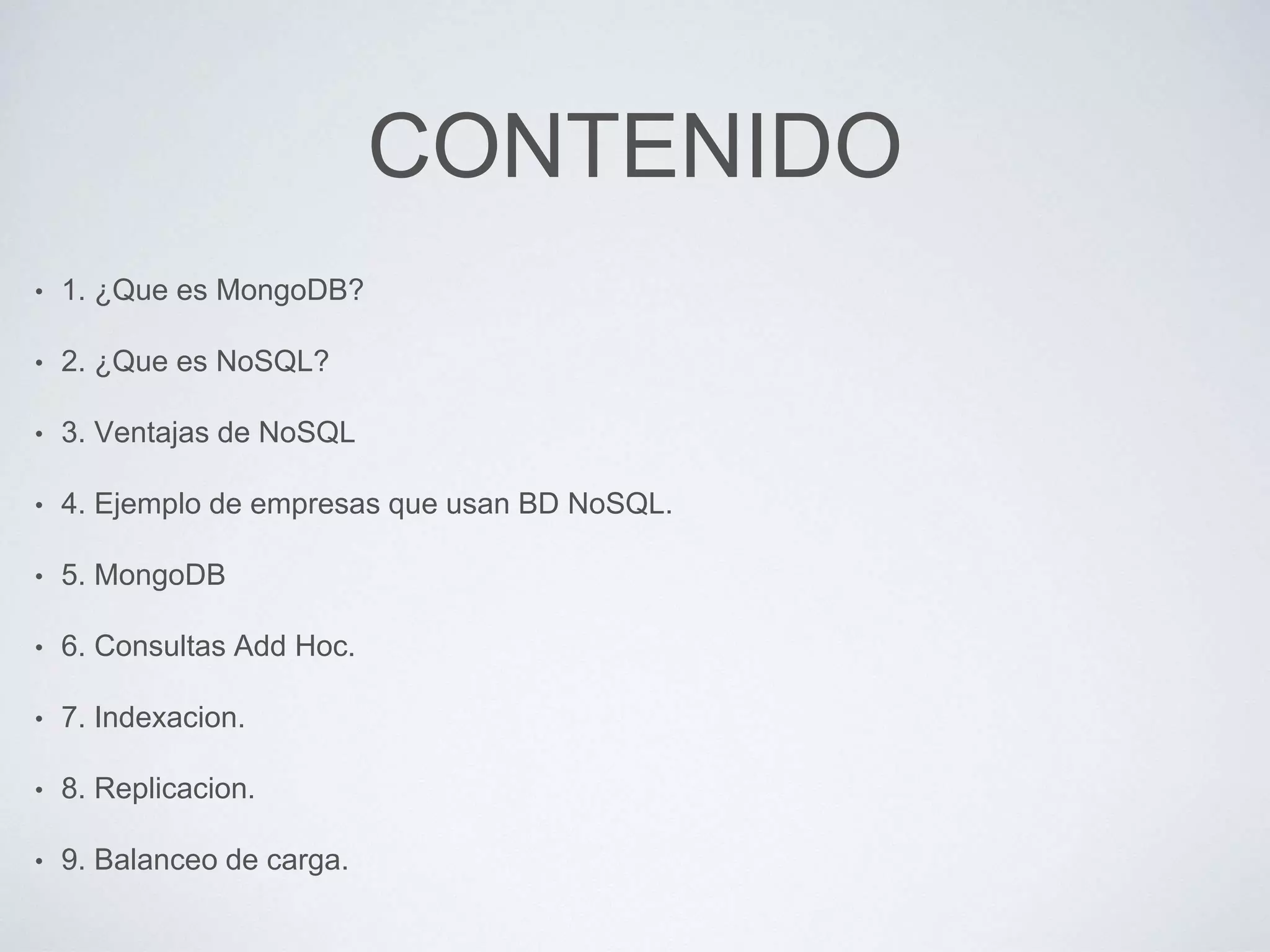 CONTENIDO
• 1. ¿Que es MongoDB?
• 2. ¿Que es NoSQL?
• 3. Ventajas de NoSQL
• 4. Ejemplo de empresas que usan BD NoSQL.
• 5. MongoDB
• 6. Consultas Add Hoc.
• 7. Indexacion.
• 8. Replicacion.
• 9. Balanceo de carga.
 