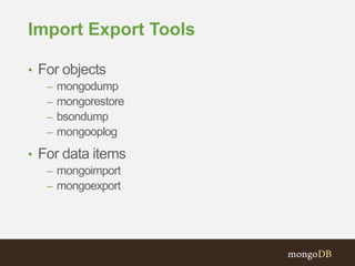 Import Export Tools
• For objects
– mongodump
– mongorestore
– bsondump
– mongooplog
• For data items
– mongoimport
– mong...