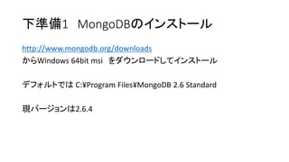 下準備1MongoDBのインストール 
http://www.mongodb.org/downloads 
からWindows 64bit msiをダウンロードしてインストール 
デフォルトではC:¥Program Files¥MongoDB2.6 Standard 
現バージョンは2.6.4  