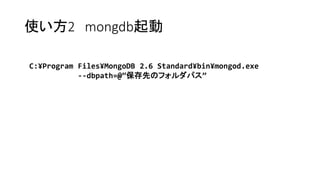使い方2mongdb起動 
C:¥ProgramFiles¥MongoDB2.6Standard¥bin¥mongod.exe 
--dbpath=@”保存先のフォルダパス”  