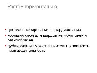 Растём горизонтально 
• для масштабирования – шардирование 
• хороший ключ для шардов не монотонен и 
разнообразен 
• дублирование может значительно повысить 
производительность 
 