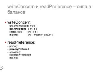 50 
writeConcern и readPreference – сила в 
балансе 
• writeConcern: 
– unacknowledged { w : 0 } 
– acknowledged { w : 1 } 
– replica-safe { w : >1 } 
– majority { w : “majority” } (n/2+1) 
• readPreference: 
– primary 
– primaryPreferred 
– secondary 
– secondaryPreferred 
– nearest 
 