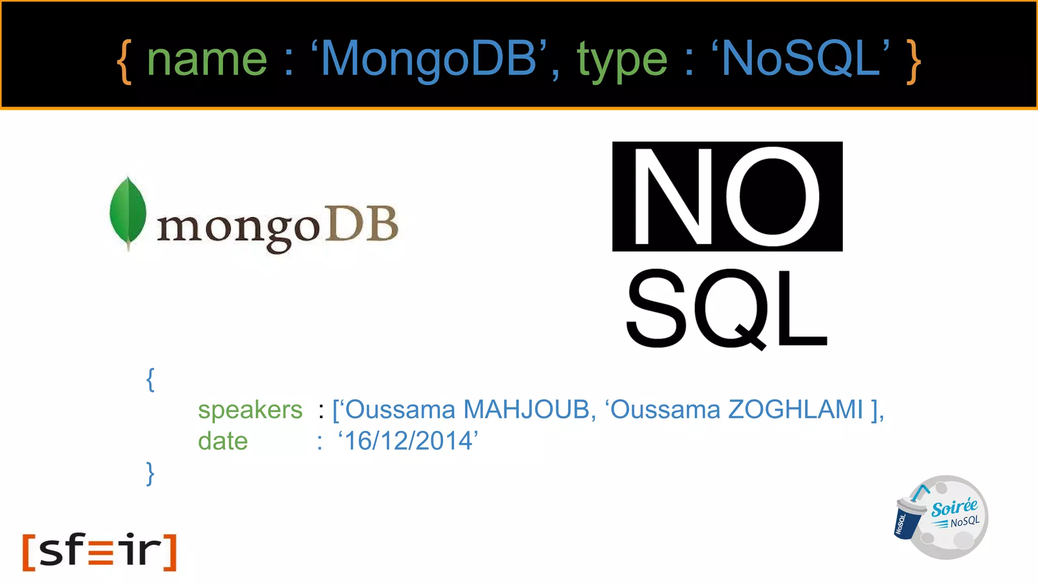 { name : ‘MongoDB’, type : ‘NoSQL’ }
{
speakers : [‘Oussama MAHJOUB, ‘Oussama ZOGHLAMI ],
date : ‘16/12/2014’
}
 