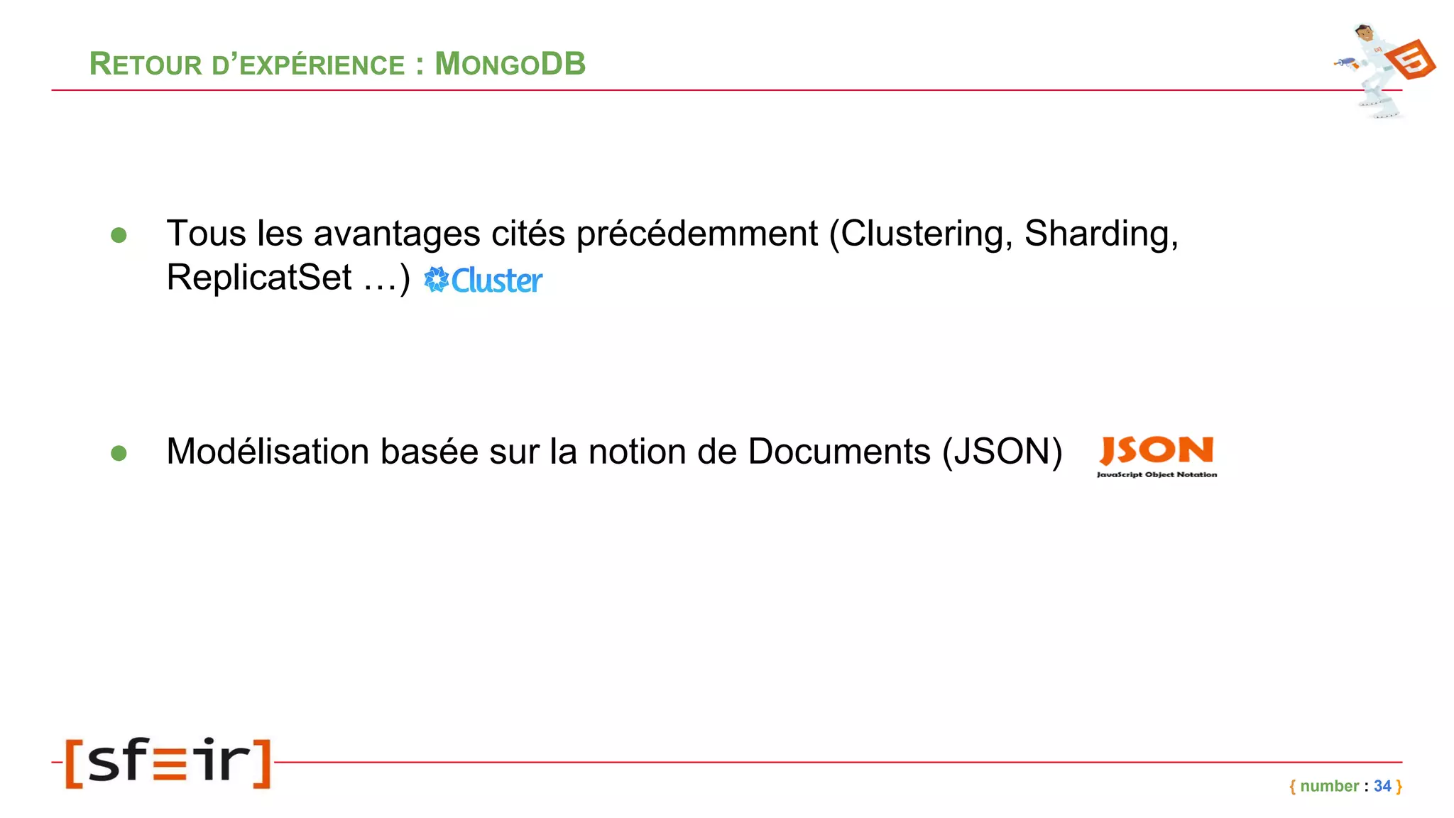 RETOUR D’EXPÉRIENCE : MONGODB
{ number : 34 }
● Tous les avantages cités précédemment (Clustering, Sharding,
ReplicatSet …)
● Modélisation basée sur la notion de Documents (JSON)
 
