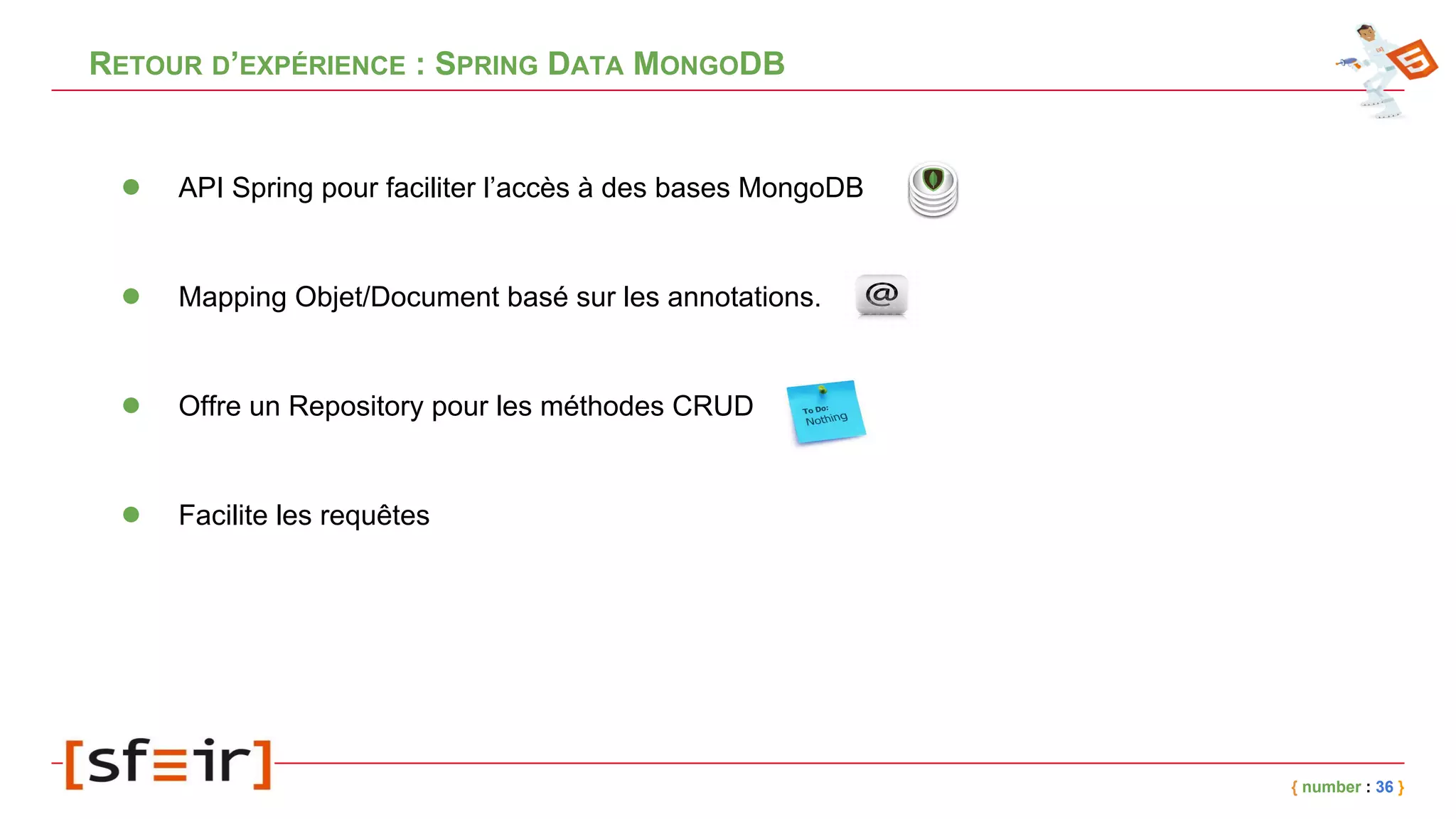 RETOUR D’EXPÉRIENCE : SPRING DATA MONGODB
{ number : 36 }
● API Spring pour faciliter l’accès à des bases MongoDB
● Mapping Objet/Document basé sur les annotations.
● Offre un Repository pour les méthodes CRUD
● Facilite les requêtes
 