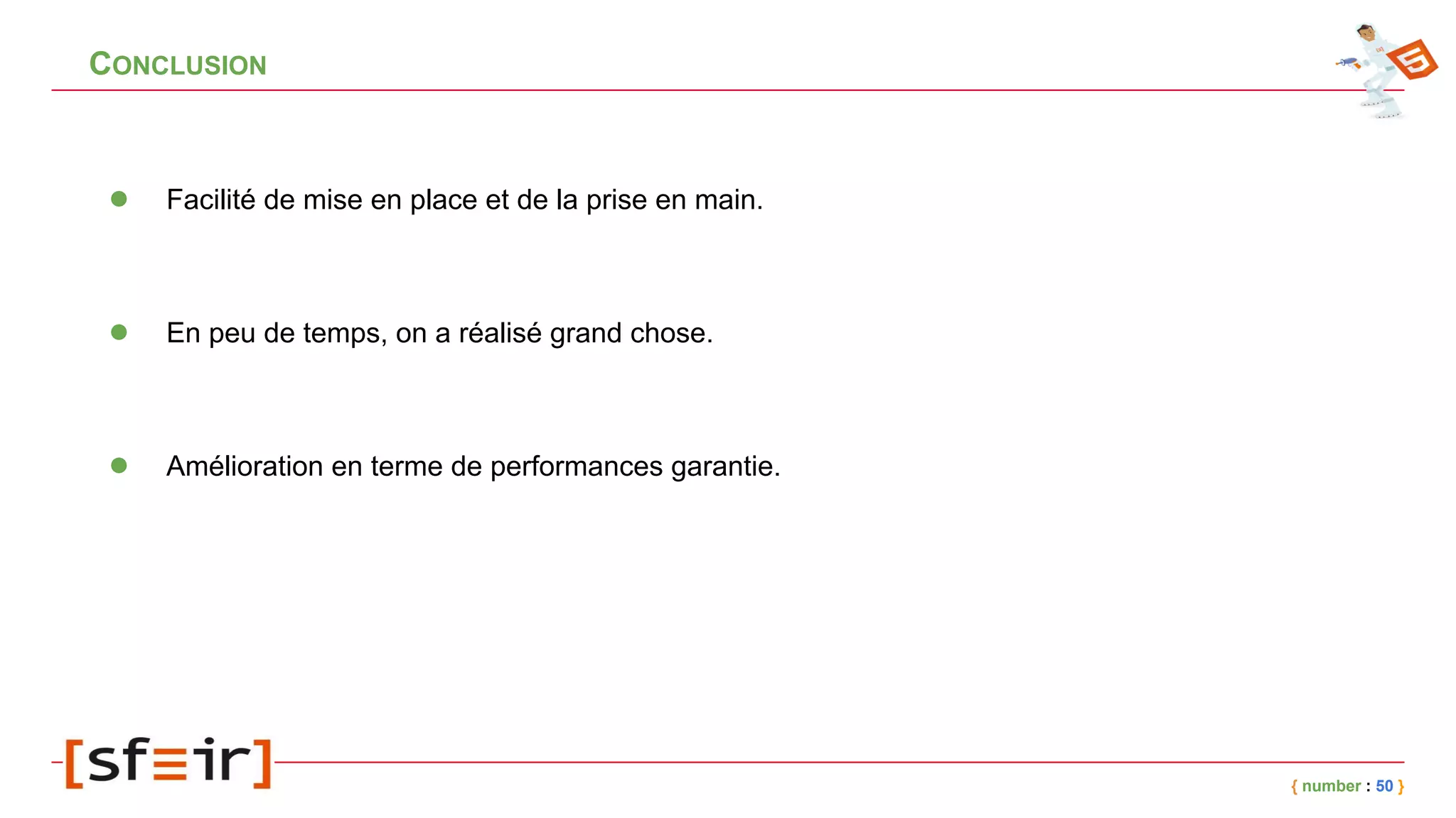 CONCLUSION
{ number : 50 }
● En peu de temps, on a réalisé grand chose.
● Facilité de mise en place et de la prise en main.
● Amélioration en terme de performances garantie.
 