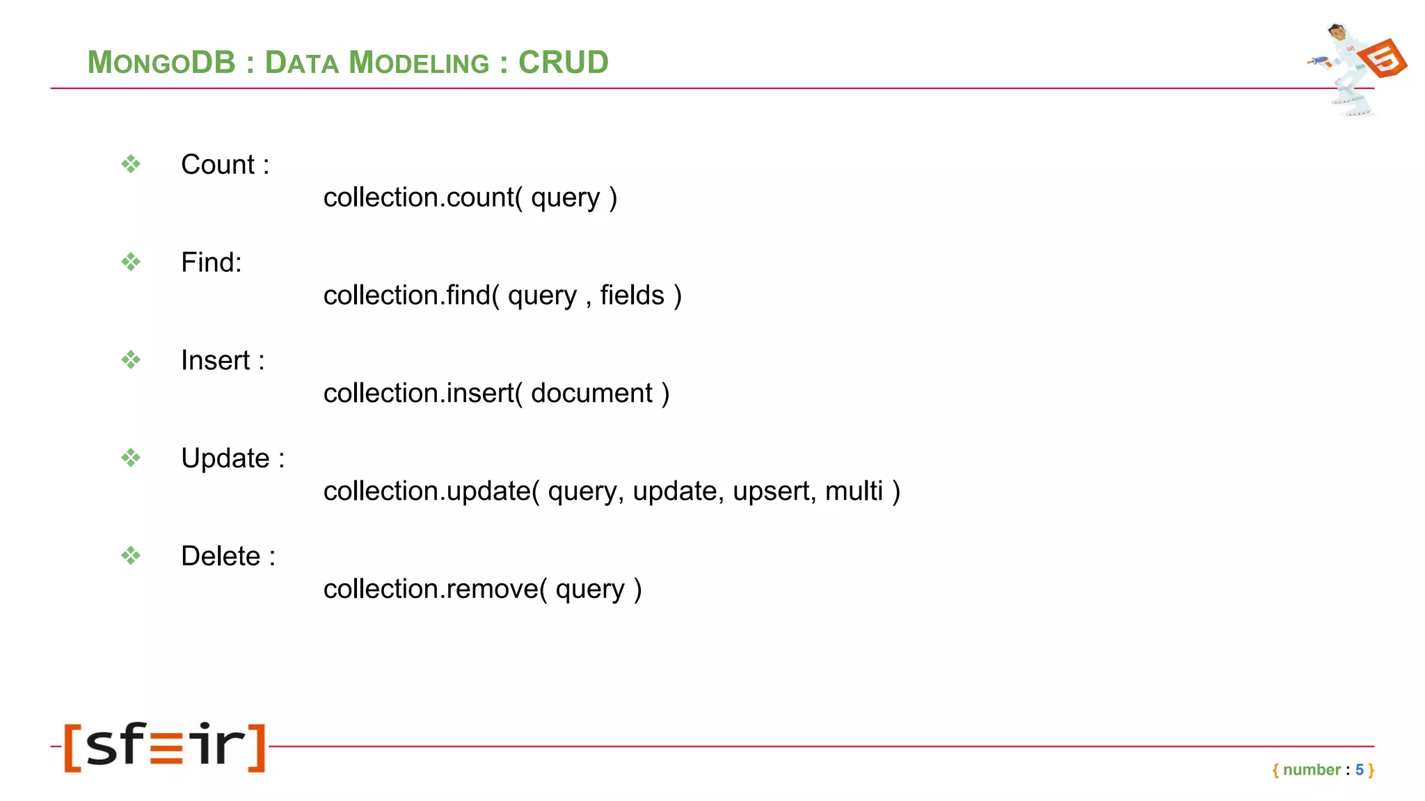 MONGODB : DATA MODELING : CRUD
❖ Count :
collection.count( query )
❖ Find:
collection.find( query , fields )
❖ Insert :
collection.insert( document )
❖ Update :
collection.update( query, update, upsert, multi )
❖ Delete :
collection.remove( query )
{ number : 5 }
 
