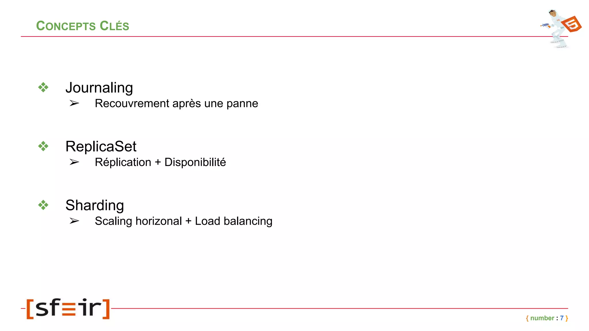 CONCEPTS CLÉS
❖ Journaling
➢ Recouvrement après une panne
❖ ReplicaSet
➢ Réplication + Disponibilité
❖ Sharding
➢ Scaling horizonal + Load balancing
{ number : 7 }
 