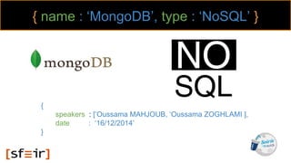 { name : ‘MongoDB’, type : ‘NoSQL’ }
{
speakers : [‘Oussama MAHJOUB, ‘Oussama ZOGHLAMI ],
date : ‘16/12/2014’
}
 