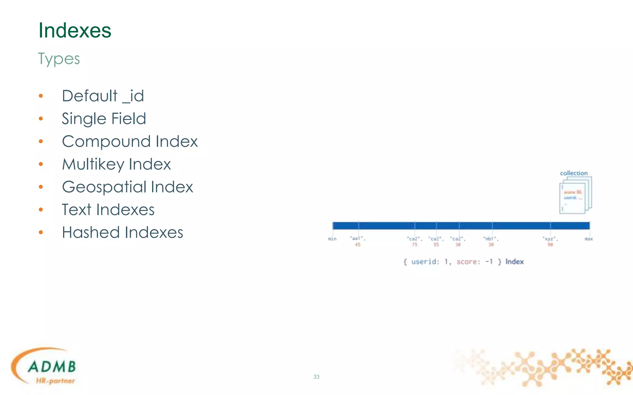 Indexes
• Default _id
• Single Field
• Compound Index
• Multikey Index
• Geospatial Index
• Text Indexes
• Hashed Indexes
33
Types
 