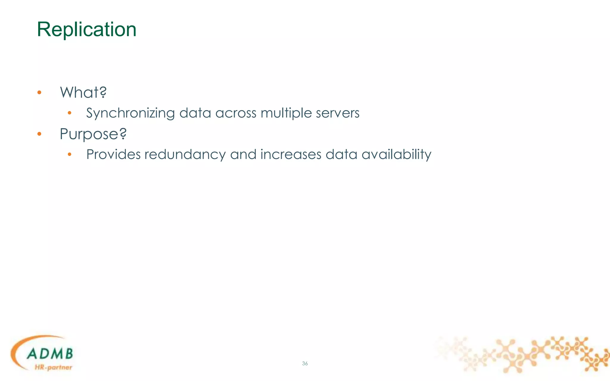 Replication
• What?
• Synchronizing data across multiple servers
• Purpose?
• Provides redundancy and increases data availability
36
 