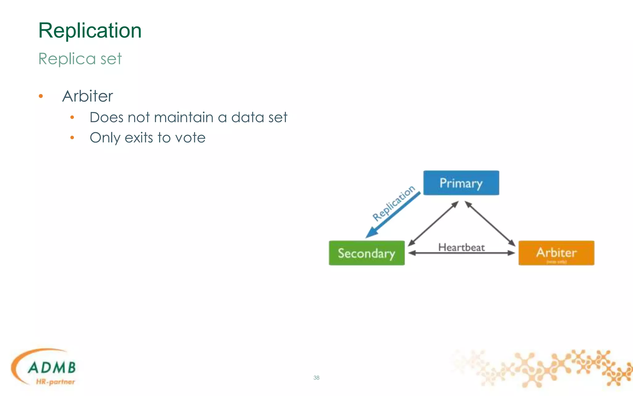 Replication
• Arbiter
• Does not maintain a data set
• Only exits to vote
38
Replica set
 