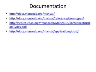 Documentation
• http://docs.mongodb.org/manual/
• http://docs.mongodb.org/manual/reference/bson-types/
• http://search.cpan.org/~mongodb/MongoDB/lib/MongoDB/D
ataTypes.pod
• http://docs.mongodb.org/manual/applications/crud/
 