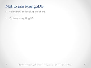 Not to use MongoDB
• Highly Transactional Applications.
• Problems requiring SQL.
Continuous learning is the minimum requirement for success in any field.
 