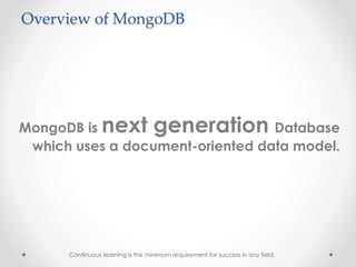 MongoDB is next generation Database
which uses a document-oriented data model.
Continuous learning is the minimum requirement for success in any field.
Overview of MongoDB
 