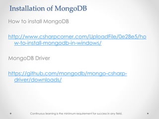 Installation of MongoDB
How to install MongoDB
http://www.csharpcorner.com/UploadFile/0e28e5/ho
w-to-install-mongodb-in-windows/
MongoDB Driver
https://github.com/mongodb/mongo-csharp-
driver/downloads/
Continuous learning is the minimum requirement for success in any field.
 